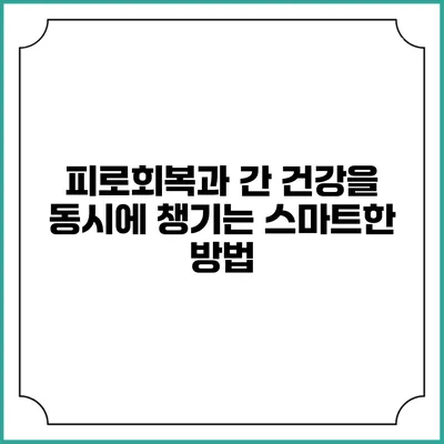 피로회복과 간 건강을 동시에 챙기는 스마트한 방법