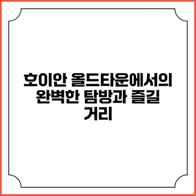 호이안 올드타운에서의 완벽한 탐방과 즐길 거리