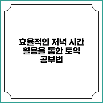 효율적인 저녁 시간 활용을 통한 토익 공부법