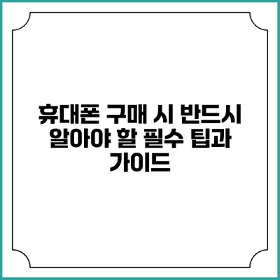 휴대폰 구매 시 반드시 알아야 할 필수 팁과 가이드