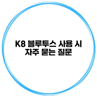 K8 블루투스 사용 시 자주 묻는 질문