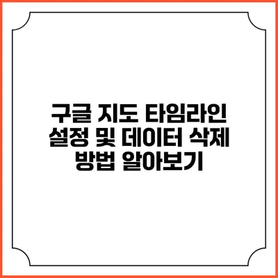 구글 지도 타임라인: 설정 및 데이터 삭제 방법 알아보기