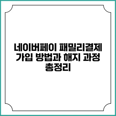 네이버페이 패밀리결제 가입 방법과 해지 과정 총정리