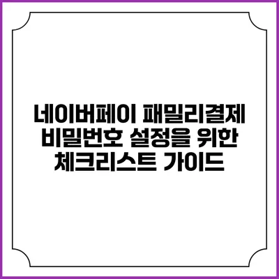네이버페이 패밀리결제 비밀번호 설정을 위한 체크리스트 가이드