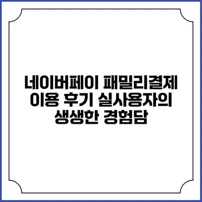 네이버페이 패밀리결제 이용 후기: 실사용자의 생생한 경험담