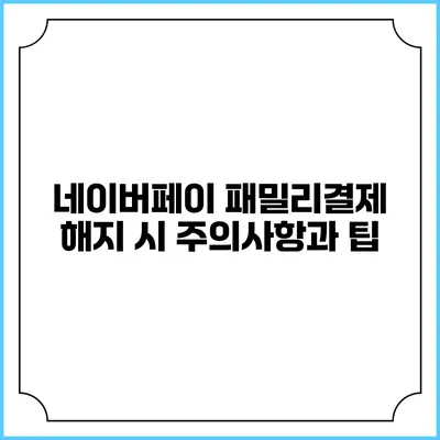 네이버페이 패밀리결제 해지 시 주의사항과 팁