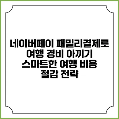 네이버페이 패밀리결제로 여행 경비 아끼기: 스마트한 여행 비용 절감 전략