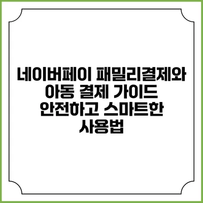 네이버페이 패밀리결제와 아동 결제 가이드: 안전하고 스마트한 사용법
