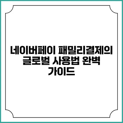 네이버페이 패밀리결제의 글로벌 사용법 완벽 가이드