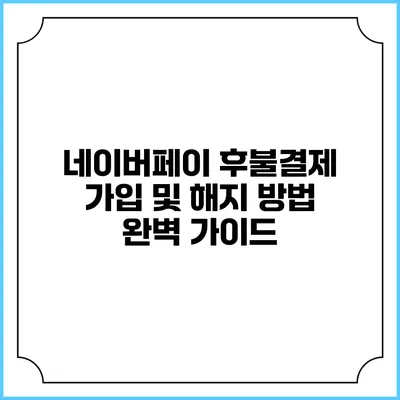 네이버페이 후불결제 가입 및 해지 방법 완벽 가이드