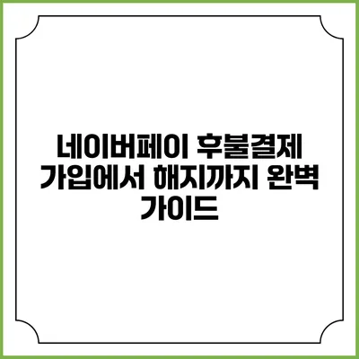 네이버페이 후불결제 가입에서 해지까지: 완벽 가이드