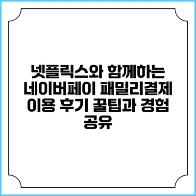 넷플릭스와 함께하는 네이버페이 패밀리결제 이용 후기: 꿀팁과 경험 공유