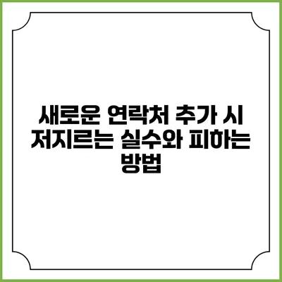새로운 연락처 추가 시 저지르는 실수와 피하는 방법