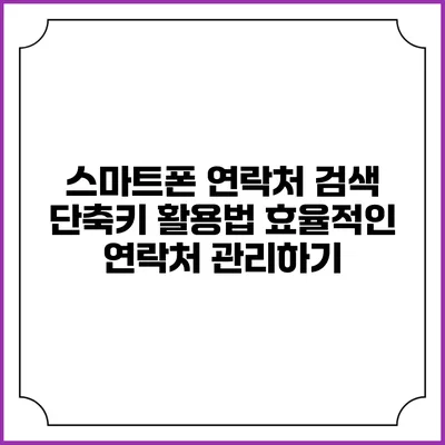 스마트폰 연락처 검색 단축키 활용법: 효율적인 연락처 관리하기