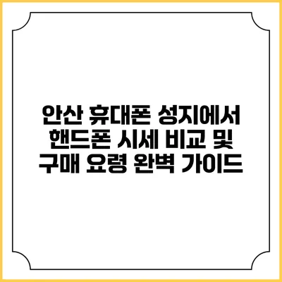 안산 휴대폰 성지에서 핸드폰 시세 비교 및 구매 요령 완벽 가이드