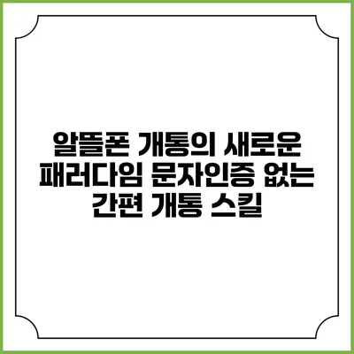 알뜰폰 개통의 새로운 패러다임: 문자인증 없는 간편 개통 스킬
