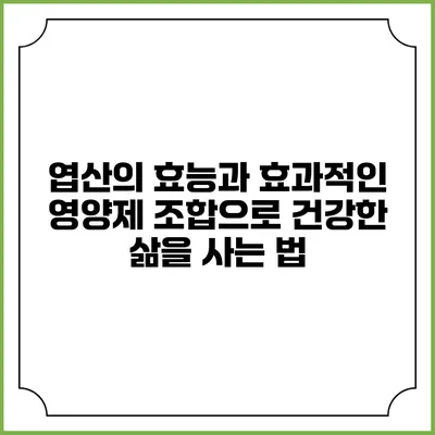 엽산의 효능과 효과적인 영양제 조합으로 건강한 삶을 사는 법