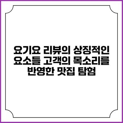 요기요 리뷰의 상징적인 요소들: 고객의 목소리를 반영한 맛집 탐험