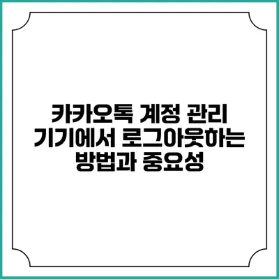 카카오톡 계정 관리: 기기에서 로그아웃하는 방법과 중요성
