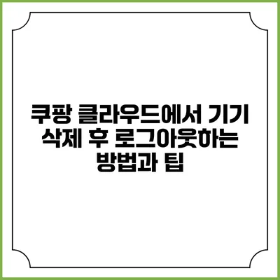 쿠팡 클라우드에서 기기 삭제 후 로그아웃하는 방법과 팁