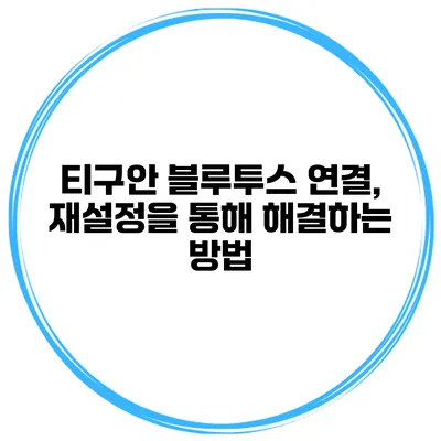 티구안 블루투스 연결, 재설정을 통해 해결하는 방법