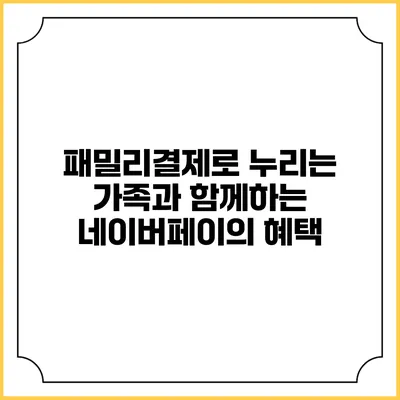 패밀리결제로 누리는 가족과 함께하는 네이버페이의 혜택
