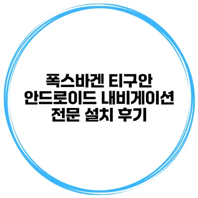 폭스바겐 티구안 안드로이드 내비게이션 전문 설치 후기